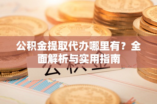 霍州公积金提取代办哪里有？全面解析与实用指南