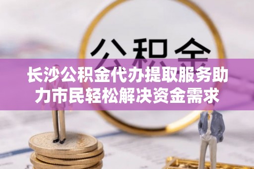 霍州长沙公积金代办提取服务助力市民轻松解决资金需求