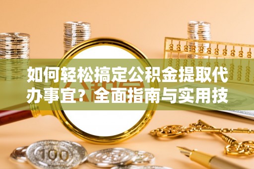 霍州如何轻松搞定公积金提取代办事宜？全面指南与实用技巧