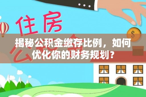 霍州揭秘公积金缴存比例，如何优化你的财务规划？