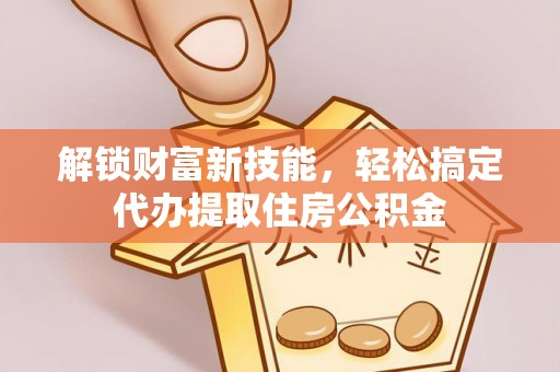 霍州解锁财富新技能，轻松搞定代办提取住房公积金