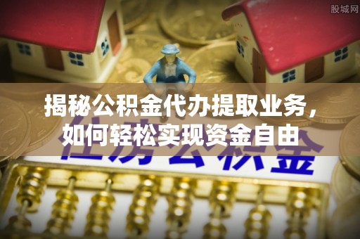 霍州揭秘公积金代办提取业务，如何轻松实现资金自由