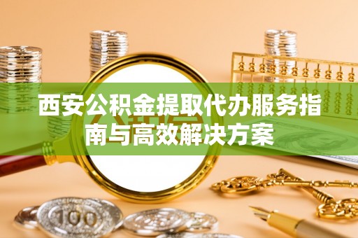 霍州西安公积金提取代办服务指南与高效解决方案