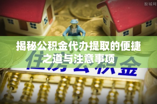 霍州揭秘公积金代办提取的便捷之道与注意事项