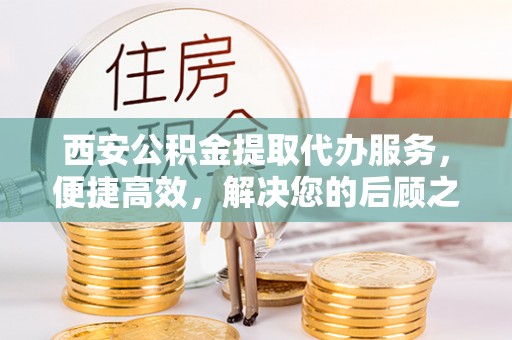 霍州西安公积金提取代办服务，便捷高效，解决您的后顾之忧