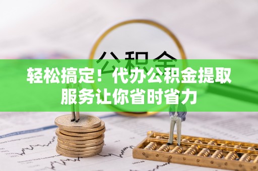 霍州轻松搞定！代办公积金提取服务让你省时省力