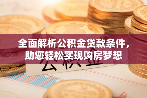 霍州全面解析公积金贷款条件，助您轻松实现购房梦想