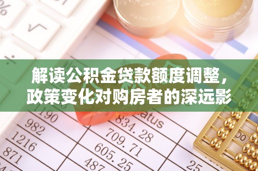 霍州解读公积金贷款额度调整，政策变化对购房者的深远影响