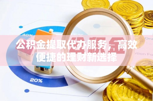 霍州公积金提取代办服务，高效便捷的理财新选择