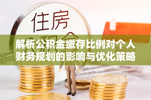 霍州解析公积金缴存比例对个人财务规划的影响与优化策略