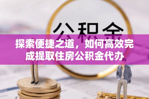 霍州探索便捷之道，如何高效完成提取住房公积金代办