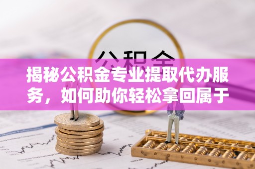 霍州揭秘公积金专业提取代办服务，如何助你轻松拿回属于你的资金