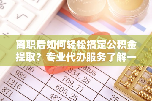 霍州离职后如何轻松搞定公积金提取？专业代办服务了解一下