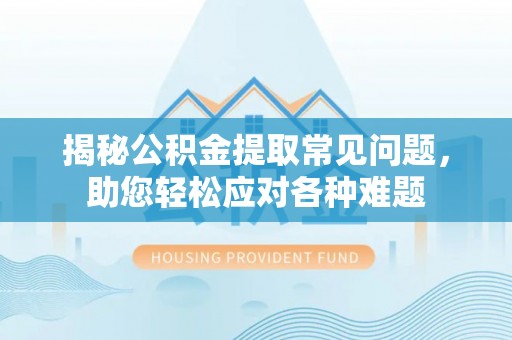 霍州揭秘公积金提取常见问题，助您轻松应对各种难题