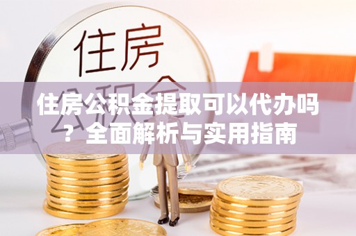 霍州住房公积金提取可以代办吗？全面解析与实用指南