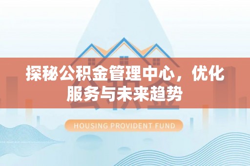霍州探秘公积金管理中心，优化服务与未来趋势