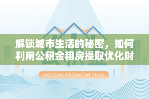 霍州解锁城市生活的秘密，如何利用公积金租房提取优化财务规划