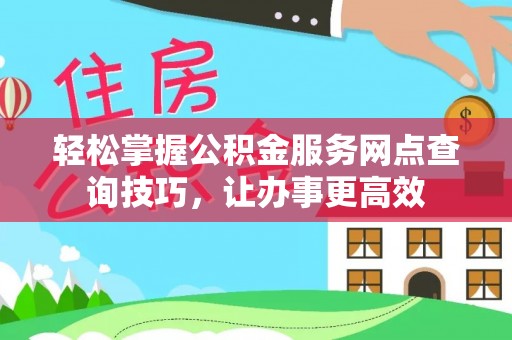 霍州轻松掌握公积金服务网点查询技巧，让办事更高效