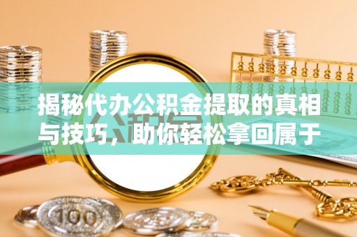 霍州揭秘代办公积金提取的真相与技巧，助你轻松拿回属于你的钱