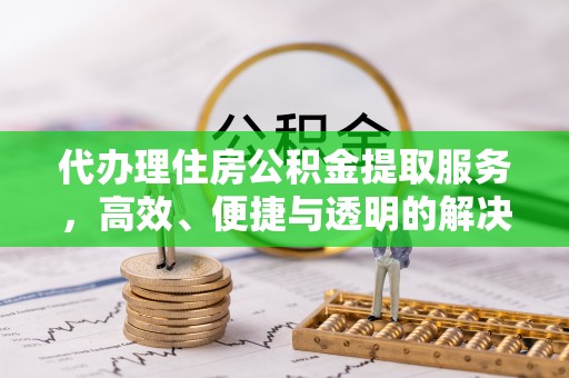 霍州代办理住房公积金提取服务，高效、便捷与透明的解决方案