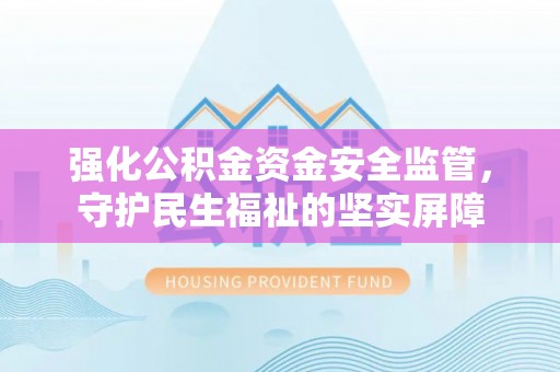 霍州强化公积金资金安全监管，守护民生福祉的坚实屏障