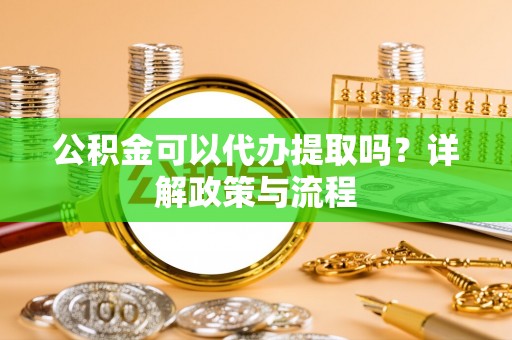 霍州公积金可以代办提取吗？详解政策与流程