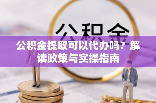 霍州公积金提取可以代办吗？解读政策与实操指南