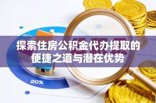霍州探索住房公积金代办提取的便捷之道与潜在优势