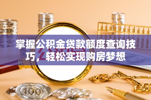 霍州掌握公积金贷款额度查询技巧，轻松实现购房梦想