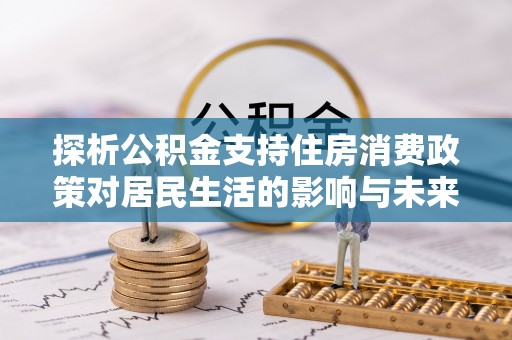 霍州探析公积金支持住房消费政策对居民生活的影响与未来展望