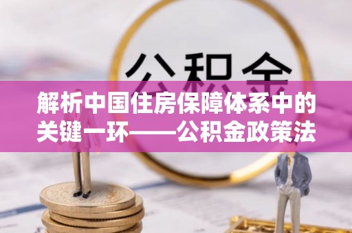 霍州解析中国住房保障体系中的关键一环——公积金政策法规的演变与影响