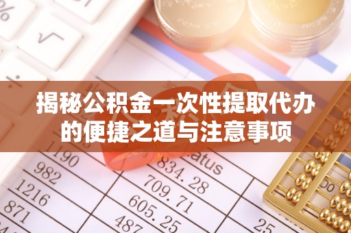 霍州揭秘公积金一次性提取代办的便捷之道与注意事项
