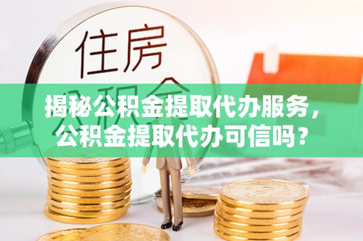 霍州揭秘公积金提取代办服务，公积金提取代办可信吗？