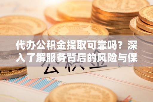 霍州代办公积金提取可靠吗？深入了解服务背后的风险与保障