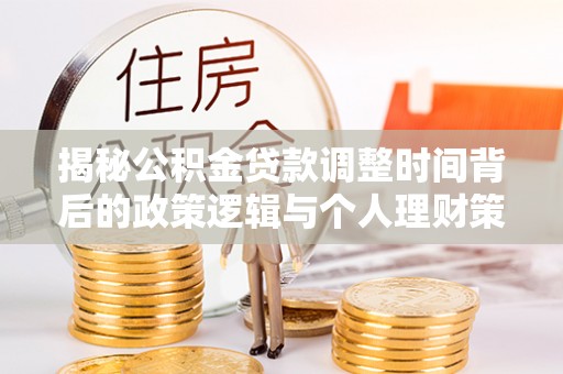 霍州揭秘公积金贷款调整时间背后的政策逻辑与个人理财策略