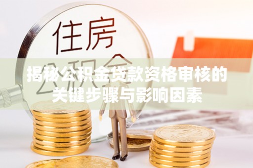 霍州揭秘公积金贷款资格审核的关键步骤与影响因素