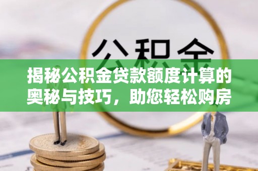 霍州揭秘公积金贷款额度计算的奥秘与技巧，助您轻松购房