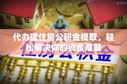 霍州代办理住房公积金提取，轻松解决你的资金难题