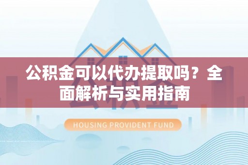 霍州公积金可以代办提取吗？全面解析与实用指南