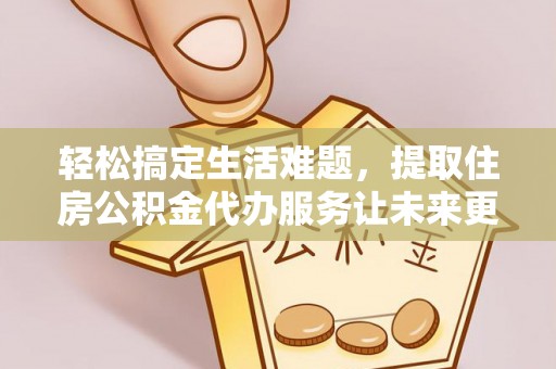 霍州轻松搞定生活难题，提取住房公积金代办服务让未来更安心