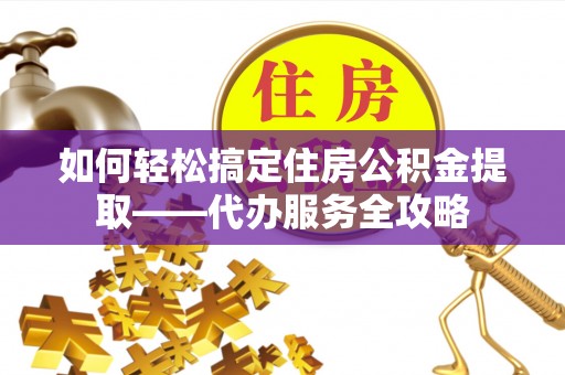 霍州如何轻松搞定住房公积金提取——代办服务全攻略