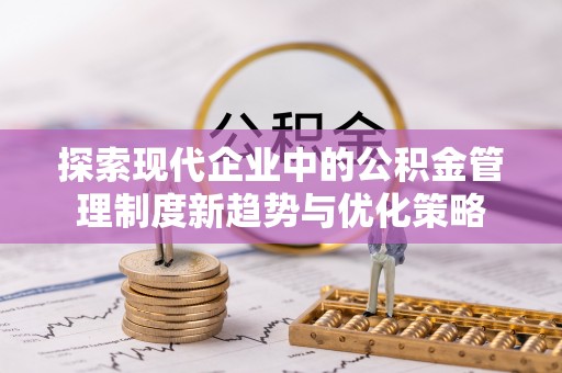 霍州探索现代企业中的公积金管理制度新趋势与优化策略