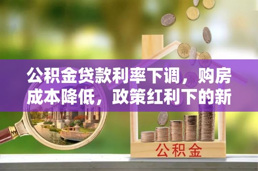 霍州公积金贷款利率下调，购房成本降低，政策红利下的新机遇