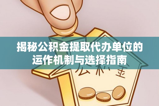 霍州揭秘公积金提取代办单位的运作机制与选择指南
