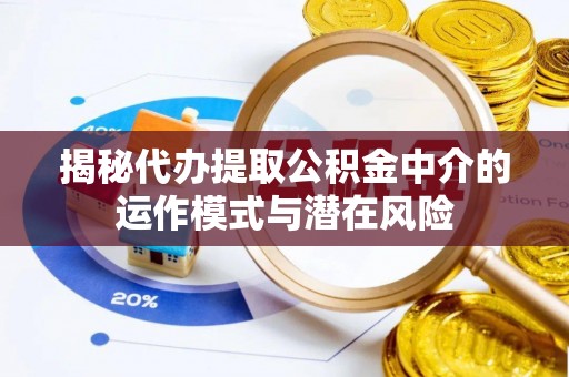 霍州揭秘代办提取公积金中介的运作模式与潜在风险