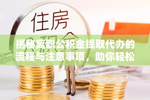 霍州揭秘离职公积金提取代办的流程与注意事项，助你轻松拿回属于你的钱！