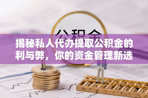 霍州揭秘私人代办提取公积金的利与弊，你的资金管理新选择