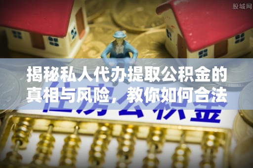 霍州揭秘私人代办提取公积金的真相与风险，教你如何合法高效操作
