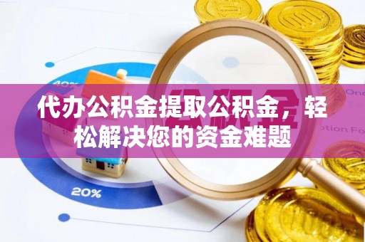 霍州代办公积金提取公积金，轻松解决您的资金难题