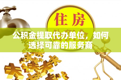 霍州公积金提取代办单位，如何选择可靠的服务商